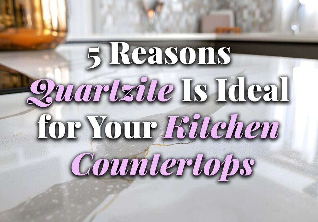 5 Reasons Quartzite Is Ideal for Your Kitchen Countertops